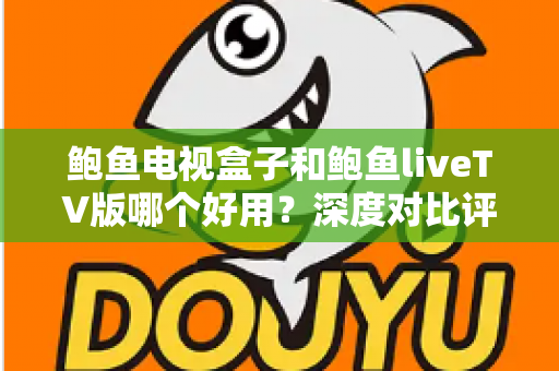 鲍鱼电视盒子和鲍鱼liveTV版哪个好用？深度对比评测与选购指南