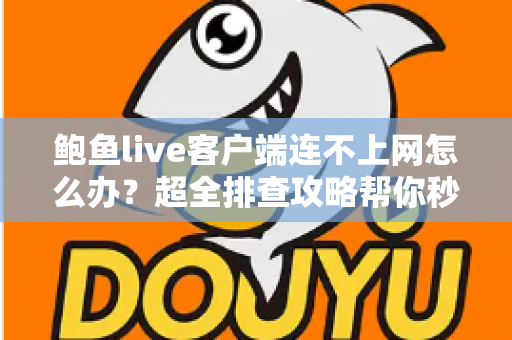 鲍鱼live客户端连不上网怎么办？超全排查攻略帮你秒速恢复直播观看