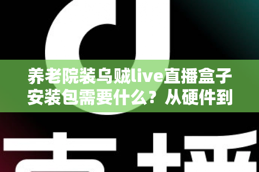 养老院装乌贼live直播盒子安装包需要什么？从硬件到流程的全景式安装指南与实用建议