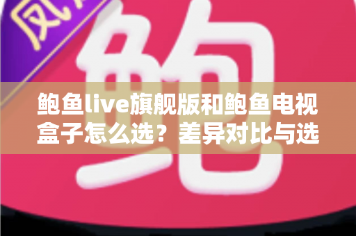 鲍鱼live旗舰版和鲍鱼电视盒子怎么选?差异对比与选购攻略全解析 鲍鱼live旗舰版和鲍鱼电视盒子怎么选?差异对比与选购攻略全解析