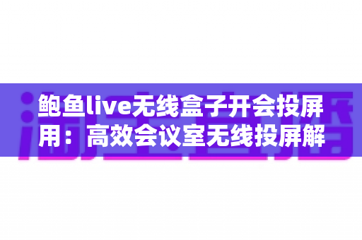 鲍鱼live无线盒子开会投屏用：高效会议室无线投屏解决方案全解析