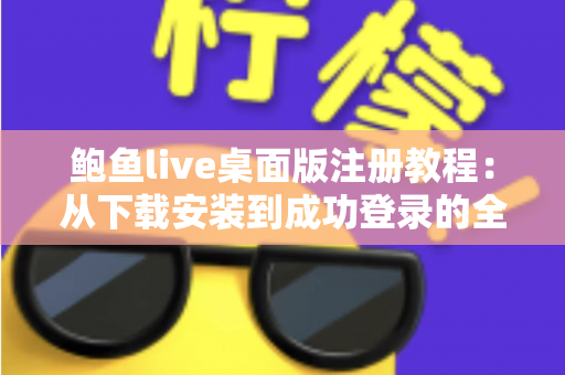 鲍鱼live桌面版注册教程：从下载安装到成功登录的全流程详细指南