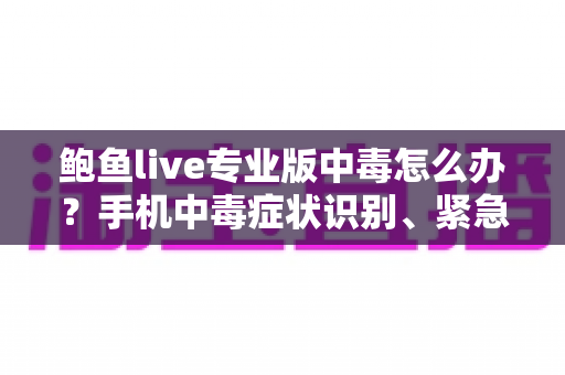 鲍鱼live专业版中毒怎么办？手机中毒症状识别、紧急处理与安全防护全攻略