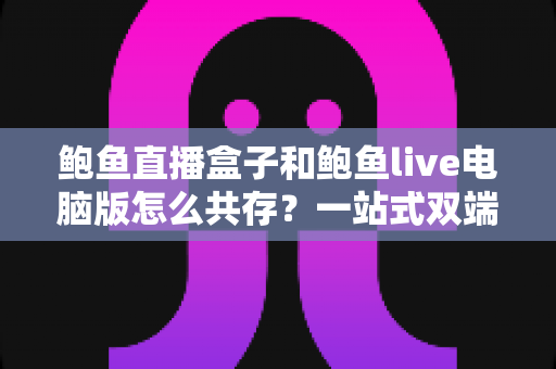 鲍鱼直播盒子和鲍鱼live电脑版怎么共存？一站式双端并行使用完全指南