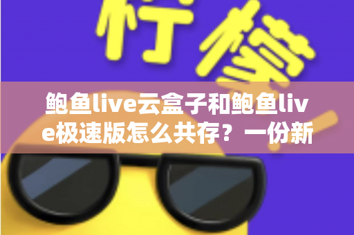 鲍鱼live云盒子和鲍鱼live极速版怎么共存?一份新手也能看懂的双开安装全攻略 鲍鱼live云盒子和鲍鱼live极速版怎么共存?一份新手也能看懂的双开安装全攻略