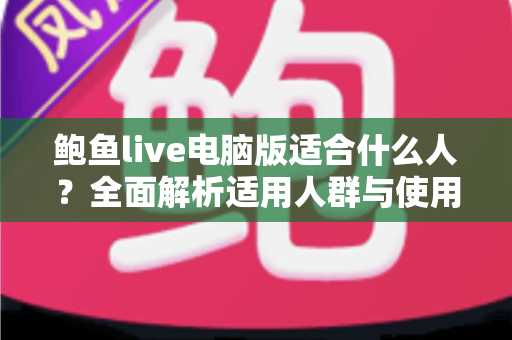 鲍鱼live电脑版适合什么人？全面解析适用人群与使用指南