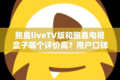 鲍鱼liveTV版和鲍鱼电视盒子哪个评价高？用户口碑与使用体验全面对比解析
