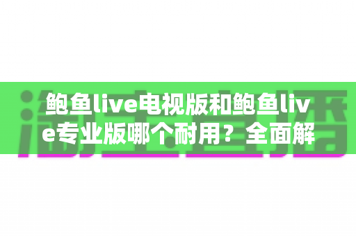 鲍鱼live电视版和鲍鱼live专业版哪个耐用？全面解析两大版本的稳定性差异与选购指南