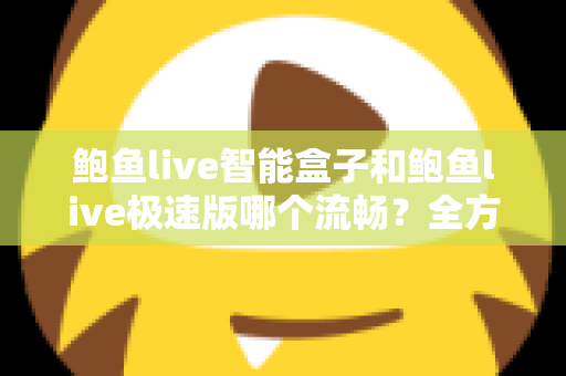 鲍鱼live智能盒子和鲍鱼live极速版哪个流畅?全方位深度对比测评,帮你选对最适合的版本 鲍鱼live智能盒子和鲍鱼live极速版哪个流畅?全方位深度对比测评,帮你选对最适合的版本