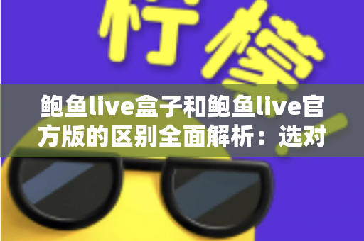 鲍鱼live盒子和鲍鱼live官方版的区别全面解析：选对版本，用得更安心