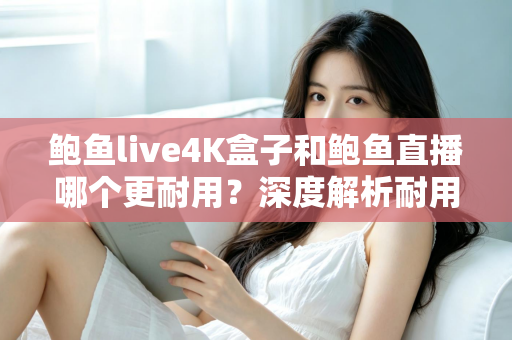 鲍鱼live4K盒子和鲍鱼直播哪个更耐用？深度解析耐用性差异与长期使用指南