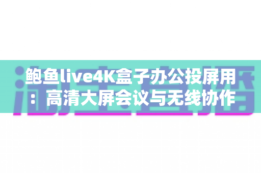 鲍鱼live4K盒子办公投屏用：高清大屏会议与无线协作的全能办公利器