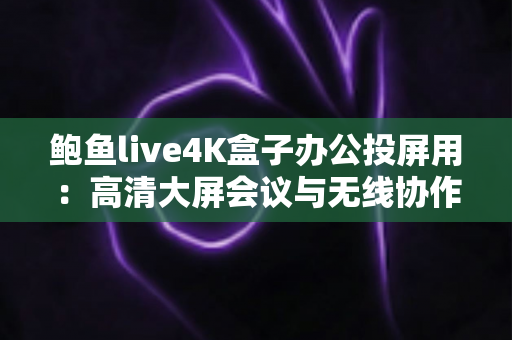 鲍鱼live4K盒子办公投屏用：高清大屏会议与无线协作的全能办公利器