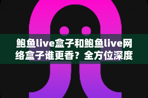 鲍鱼live盒子和鲍鱼live网络盒子谁更香?全方位深度对比帮你选出心仪之选 鲍鱼live盒子和鲍鱼live网络盒子谁更香?全方位深度对比帮你选出心仪之选