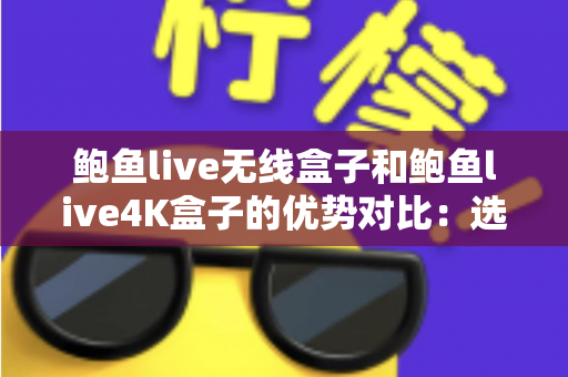 鲍鱼live无线盒子和鲍鱼live4K盒子的优势对比：选购前必读的深度解析指南