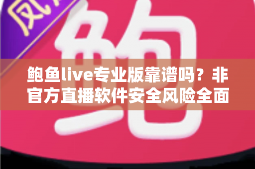 鲍鱼live专业版靠谱吗?非官方直播软件安全风险全面解析与避坑指南 鲍鱼live专业版靠谱吗?非官方直播软件安全风险全面解析与避坑指南