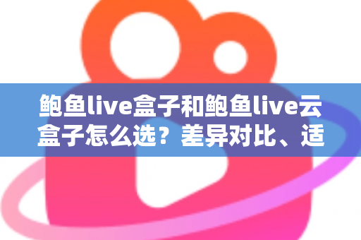 鲍鱼live盒子和鲍鱼live云盒子怎么选？差异对比、适用人群与避坑指南全解析