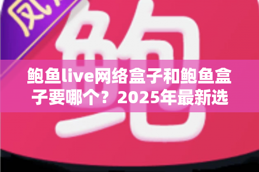鲍鱼live网络盒子和鲍鱼盒子要哪个?2025年最新选购对比指南与避坑建议 鲍鱼live网络盒子和鲍鱼盒子要哪个?2025年最新选购对比指南与避坑建议