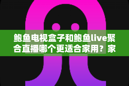 鲍鱼电视盒子和鲍鱼live聚合直播哪个更适合家用？家庭观影方案全面对比与选购指南