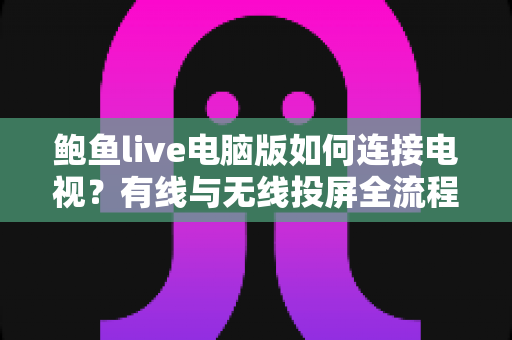 鲍鱼live电脑版如何连接电视?有线与无线投屏全流程详解,轻松打造高清大屏观看体验 鲍鱼live电脑版如何连接电视?有线与无线投屏全流程详解,轻松打造高清大屏观看体验