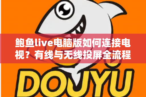 鲍鱼live电脑版如何连接电视?有线与无线投屏全流程详解,轻松打造高清大屏观看体验 鲍鱼live电脑版如何连接电视?有线与无线投屏全流程详解,轻松打造高清大屏观看体验