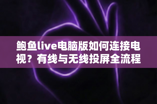 鲍鱼live电脑版如何连接电视？有线与无线投屏全流程详解，轻松打造高清大屏观看体验