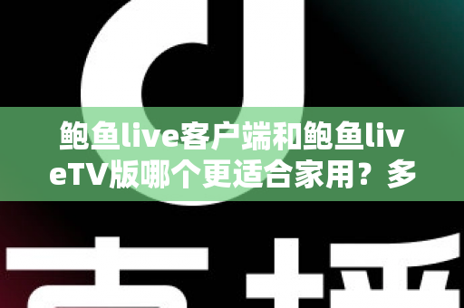 鲍鱼live客户端和鲍鱼liveTV版哪个更适合家用？多维度深度对比为你揭晓答案