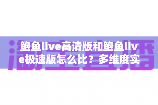 鲍鱼live高清版和鲍鱼live极速版怎么比?多维度实测对比,帮你选对最适合的版本 鲍鱼live高清版和鲍鱼live极速版怎么比?多维度实测对比,帮你选对最适合的版本