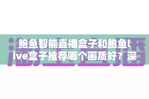 鲍鱼智能直播盒子和鲍鱼live盒子推荐哪个画质好?深度对比与选购全指南 鲍鱼智能直播盒子和鲍鱼live盒子推荐哪个画质好?深度对比与选购全指南