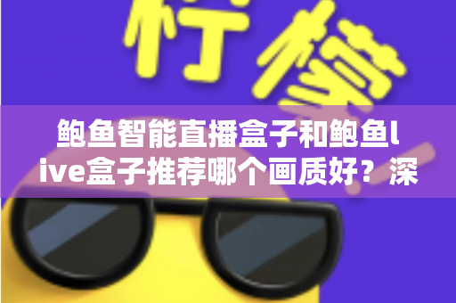 鲍鱼智能直播盒子和鲍鱼live盒子推荐哪个画质好?深度对比与选购全指南 鲍鱼智能直播盒子和鲍鱼live盒子推荐哪个画质好?深度对比与选购全指南