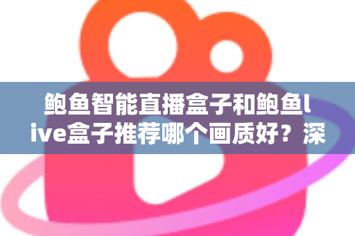 鲍鱼智能直播盒子和鲍鱼live盒子推荐哪个画质好？深度对比与选购全指南