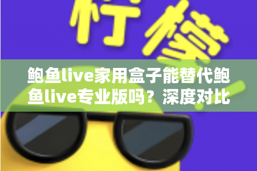 鲍鱼live家用盒子能替代鲍鱼live专业版吗？深度对比解析，帮你选对不选贵