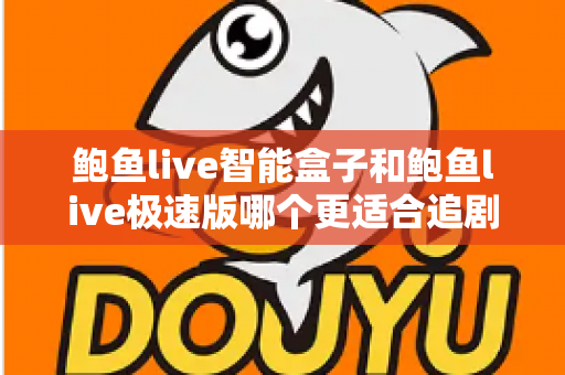 鲍鱼live智能盒子和鲍鱼live极速版哪个更适合追剧？追剧党必读的全维度对比与选购指南