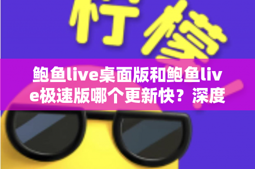 鲍鱼live桌面版和鲍鱼live极速版哪个更新快？深度解析两大版本更新节奏与选择建议