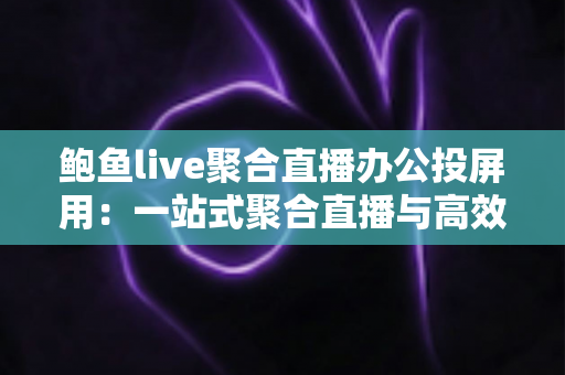 鲍鱼live聚合直播办公投屏用:一站式聚合直播与高效投屏的全能解决方案 鲍鱼live聚合直播办公投屏用:一站式聚合直播与高效投屏的全能解决方案