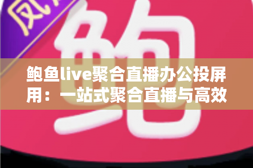 鲍鱼live聚合直播办公投屏用：一站式聚合直播与高效投屏的全能解决方案
