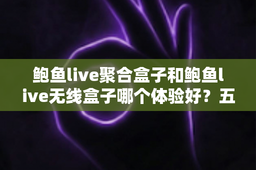 鲍鱼live聚合盒子和鲍鱼live无线盒子哪个体验好?五大维度全面对比与选购指南 鲍鱼live聚合盒子和鲍鱼live无线盒子哪个体验好?五大维度全面对比与选购指南