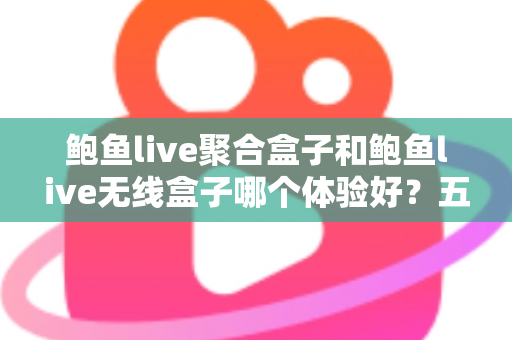 鲍鱼live聚合盒子和鲍鱼live无线盒子哪个体验好？五大维度全面对比与选购指南