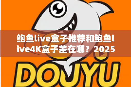 鲍鱼live盒子推荐和鲍鱼live4K盒子差在哪?2025最新选购避坑与配置对比全指南 鲍鱼live盒子推荐和鲍鱼live4K盒子差在哪?2025最新选购避坑与配置对比全指南