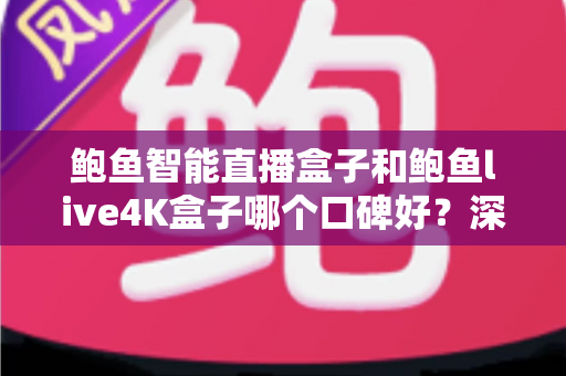 鲍鱼智能直播盒子和鲍鱼live4K盒子哪个口碑好？深度测评与选购指南一文看懂