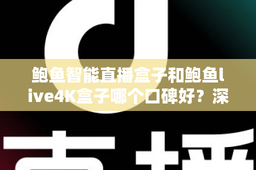 鲍鱼智能直播盒子和鲍鱼live4K盒子哪个口碑好？深度测评与选购指南一文看懂