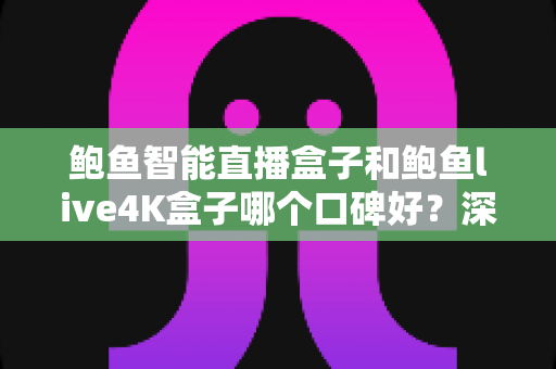 鲍鱼智能直播盒子和鲍鱼live4K盒子哪个口碑好？深度测评与选购指南一文看懂