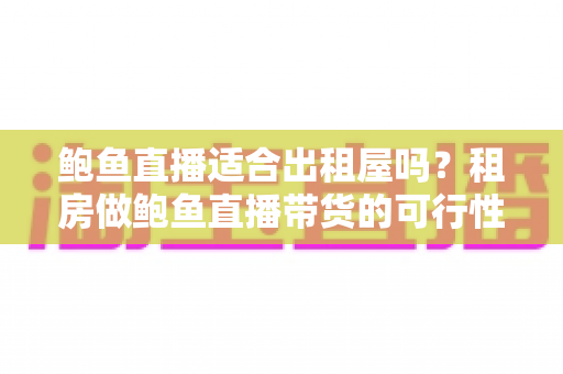 鲍鱼直播适合出租屋吗?租房做鲍鱼直播带货的可行性、成本与注意事项全解析 鲍鱼直播适合出租屋吗?租房做鲍鱼直播带货的可行性、成本与注意事项全解析