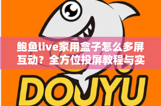 鲍鱼live家用盒子怎么多屏互动？全方位投屏教程与实用技巧指南