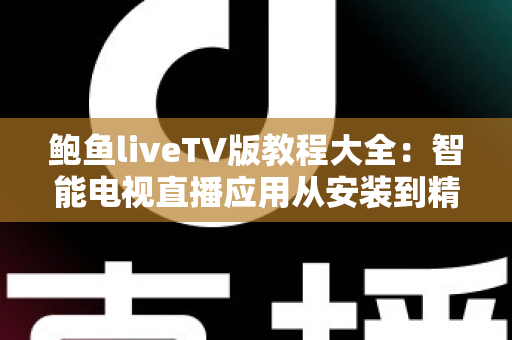 鲍鱼liveTV版教程大全：智能电视直播应用从安装到精通的一站式指南