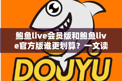 鲍鱼live会员版和鲍鱼live官方版谁更划算?一文读懂版本差异与高性价比选择攻略 鲍鱼live会员版和鲍鱼live官方版谁更划算?一文读懂版本差异与高性价比选择攻略