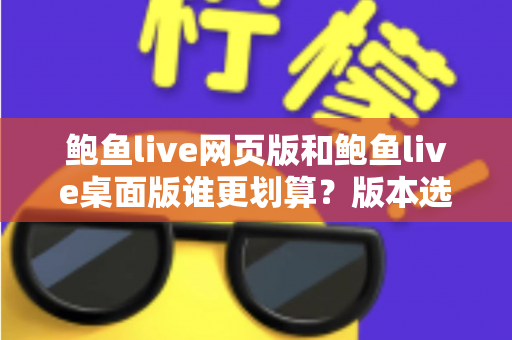 鲍鱼live网页版和鲍鱼live桌面版谁更划算?版本选择与省钱全指南 鲍鱼live网页版和鲍鱼live桌面版谁更划算?版本选择与省钱全指南