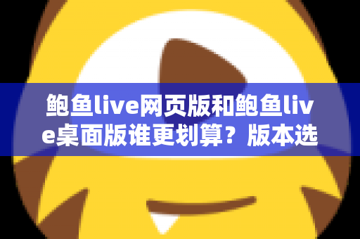 鲍鱼live网页版和鲍鱼live桌面版谁更划算?版本选择与省钱全指南 鲍鱼live网页版和鲍鱼live桌面版谁更划算?版本选择与省钱全指南