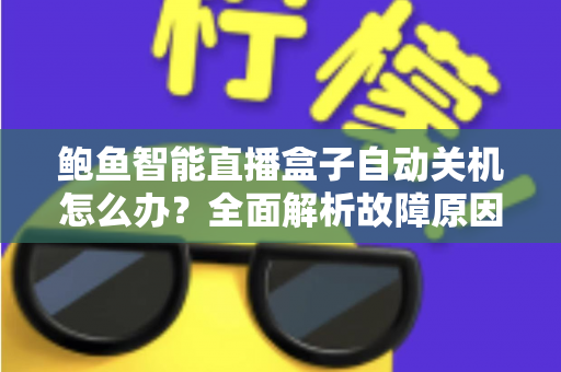鲍鱼智能直播盒子自动关机怎么办？全面解析故障原因与实用解决方法，让观影体验不再中断
