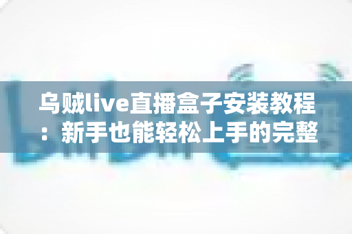 乌贼live直播盒子安装教程：新手也能轻松上手的完整安装指南
